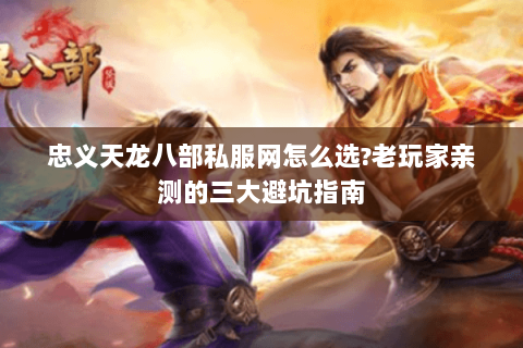 忠义天龙八部私服网怎么选?老玩家亲测的三大避坑指南 忠义天龙八部私服网怎么选?老玩家亲测的三大避坑指南