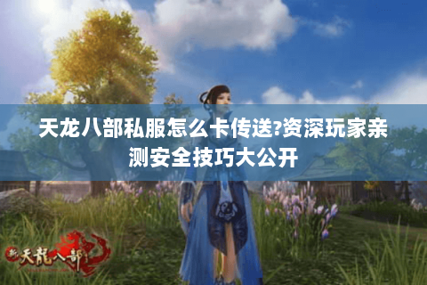 天龙八部私服怎么卡传送?资深玩家亲测安全技巧大公开 天龙八部私服怎么卡传送?资深玩家亲测安全技巧大公开