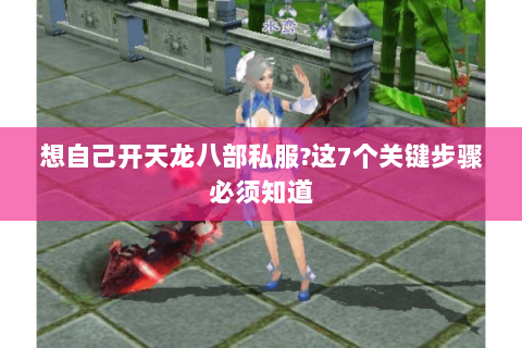 想自己开天龙八部私服?这7个关键步骤必须知道