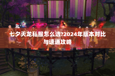 七夕天龙私服怎么选?2024年版本对比与速通攻略 七夕天龙私服怎么选?2024年版本对比与速通攻略