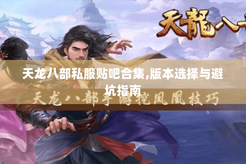 天龙八部私服贴吧合集,版本选择与避坑指南 天龙八部私服贴吧合集,版本选择与避坑指南
