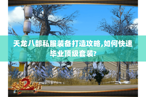天龙八部私服装备打造攻略,如何快速毕业顶级套装? 天龙八部私服装备打造攻略,如何快速毕业顶级套装?