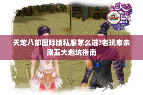 天龙八部国际版私服怎么选?老玩家亲测五大避坑指南