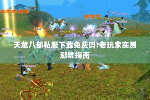天龙八部私服下载免费吗?老玩家实测避坑指南 天龙八部私服下载免费吗?老玩家实测避坑指南