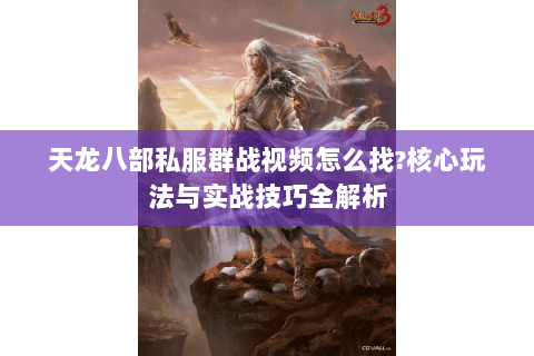 天龙八部私服群战视频怎么找?核心玩法与实战技巧全解析 天龙八部私服群战视频怎么找?核心玩法与实战技巧全解析
