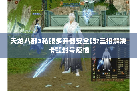 天龙八部3私服多开器安全吗?三招解决卡顿封号烦恼 天龙八部3私服多开器安全吗?三招解决卡顿封号烦恼