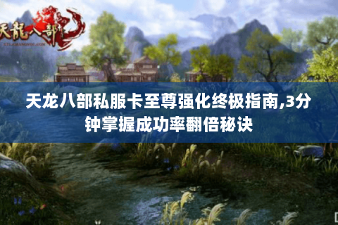 天龙八部私服卡至尊强化终极指南,3分钟掌握成功率翻倍秘诀 天龙八部私服卡至尊强化终极指南,3分钟掌握成功率翻倍秘诀