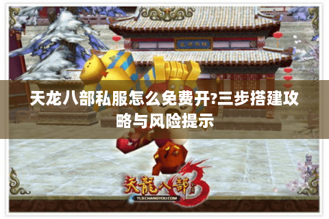 天龙八部私服怎么免费开?三步搭建攻略与风险提示 天龙八部私服怎么免费开?三步搭建攻略与风险提示