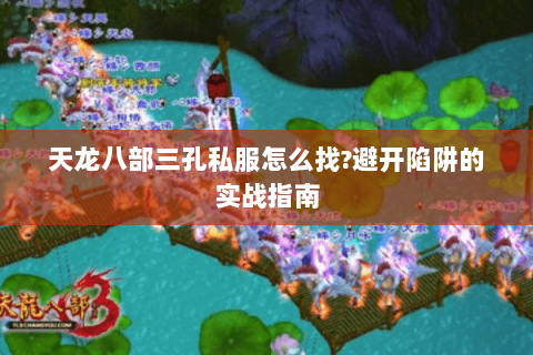 天龙八部三孔私服怎么找?避开陷阱的实战指南 天龙八部三孔私服怎么找?避开陷阱的实战指南