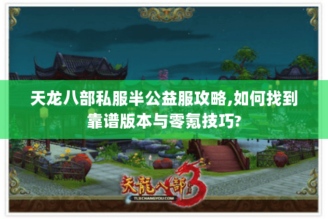 天龙八部私服半公益服攻略,如何找到靠谱版本与零氪技巧? 天龙八部私服半公益服攻略,如何找到靠谱版本与零氪技巧?
