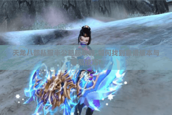 天龙八部私服半公益服攻略,如何找到靠谱版本与零氪技巧? 天龙八部私服半公益服攻略,如何找到靠谱版本与零氪技巧?