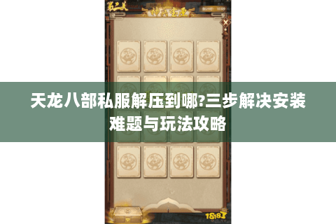 天龙八部私服解压到哪?三步解决安装难题与玩法攻略
