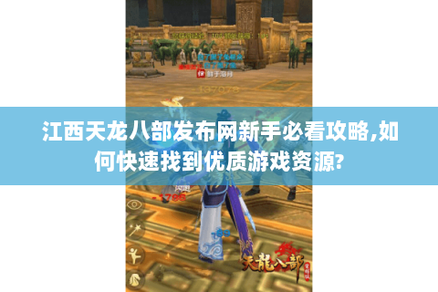 江西天龙八部发布网新手必看攻略,如何快速找到优质游戏资源? 江西天龙八部发布网新手必看攻略,如何快速找到优质游戏资源?