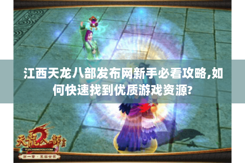 江西天龙八部发布网新手必看攻略,如何快速找到优质游戏资源? 江西天龙八部发布网新手必看攻略,如何快速找到优质游戏资源?