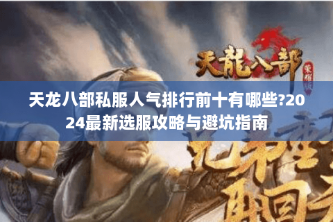 天龙八部私服人气排行前十有哪些?2024最新选服攻略与避坑指南 天龙八部私服人气排行前十有哪些?2024最新选服攻略与避坑指南