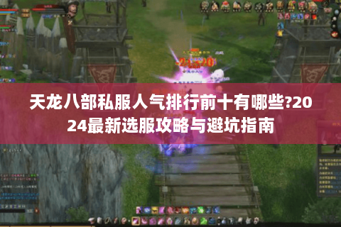 天龙八部私服人气排行前十有哪些?2024最新选服攻略与避坑指南 天龙八部私服人气排行前十有哪些?2024最新选服攻略与避坑指南