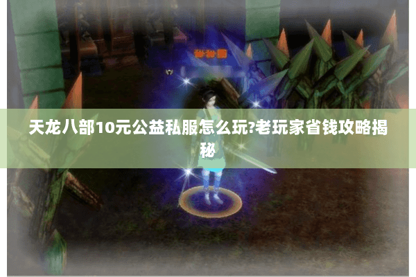 天龙八部10元公益私服怎么玩?老玩家省钱攻略揭秘 天龙八部10元公益私服怎么玩?老玩家省钱攻略揭秘