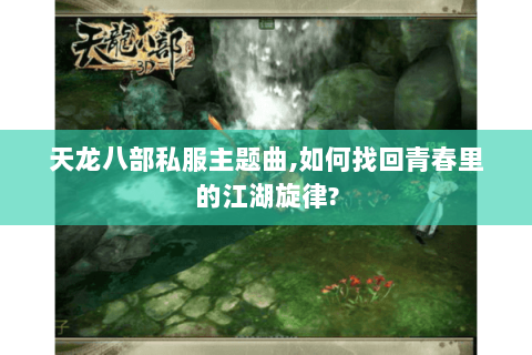天龙八部私服主题曲,如何找回青春里的江湖旋律? 天龙八部私服主题曲,如何找回青春里的江湖旋律?