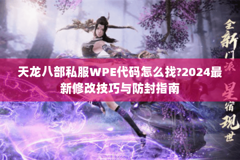 天龙八部私服WPE代码怎么找?2024最新修改技巧与防封指南 天龙八部私服WPE代码怎么找?2024最新修改技巧与防封指南
