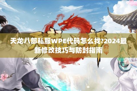 天龙八部私服WPE代码怎么找?2024最新修改技巧与防封指南 天龙八部私服WPE代码怎么找?2024最新修改技巧与防封指南