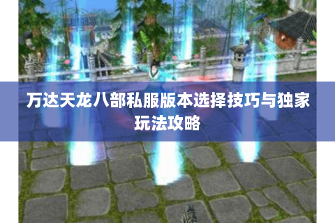 万达天龙八部私服版本选择技巧与独家玩法攻略 万达天龙八部私服版本选择技巧与独家玩法攻略