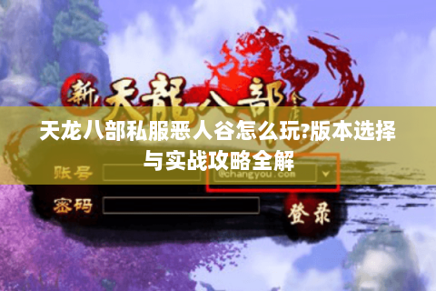 天龙八部私服恶人谷怎么玩?版本选择与实战攻略全解 天龙八部私服恶人谷怎么玩?版本选择与实战攻略全解