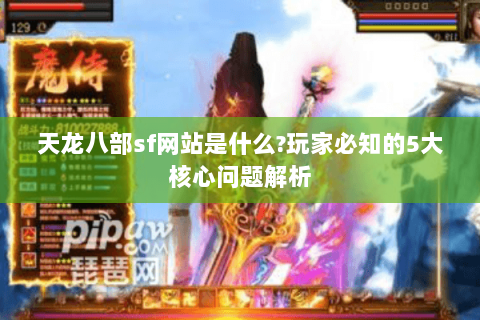 天龙八部sf网站是什么?玩家必知的5大核心问题解析 天龙八部sf网站是什么?玩家必知的5大核心问题解析