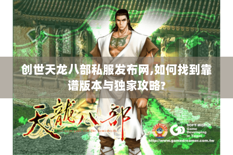 创世天龙八部私服发布网,如何找到靠谱版本与独家攻略? 创世天龙八部私服发布网,如何找到靠谱版本与独家攻略?