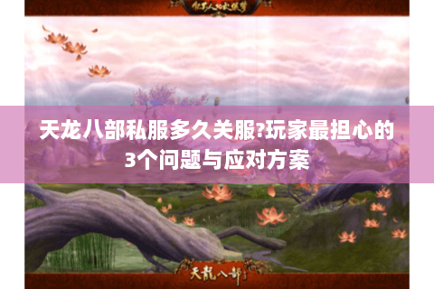 天龙八部私服多久关服?玩家最担心的3个问题与应对方案