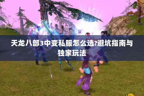 天龙八部3中变私服怎么选?避坑指南与独家玩法 天龙八部3中变私服怎么选?避坑指南与独家玩法