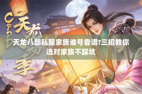 天龙八部私服家族谁号靠谱?三招教你选对家族不踩坑 天龙八部私服家族谁号靠谱?三招教你选对家族不踩坑