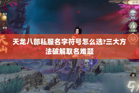 天龙八部私服名字符号怎么选?三大方法破解取名难题 天龙八部私服名字符号怎么选?三大方法破解取名难题