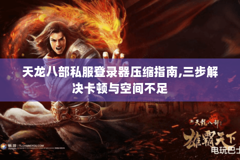 天龙八部私服登录器压缩指南,三步解决卡顿与空间不足 天龙八部私服登录器压缩指南,三步解决卡顿与空间不足