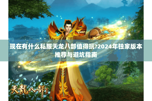 现在有什么私服天龙八部值得玩?2024年独家版本推荐与避坑指南 现在有什么私服天龙八部值得玩?2024年独家版本推荐与避坑指南