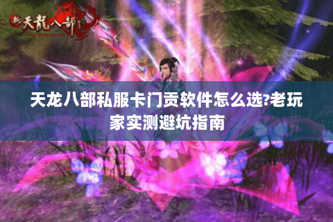 天龙八部私服卡门贡软件怎么选?老玩家实测避坑指南 天龙八部私服卡门贡软件怎么选?老玩家实测避坑指南