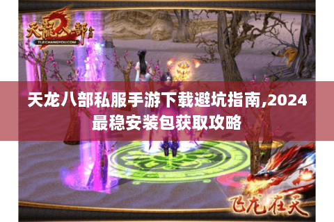 天龙八部私服手游下载避坑指南,2024最稳安装包获取攻略 天龙八部私服手游下载避坑指南,2024最稳安装包获取攻略