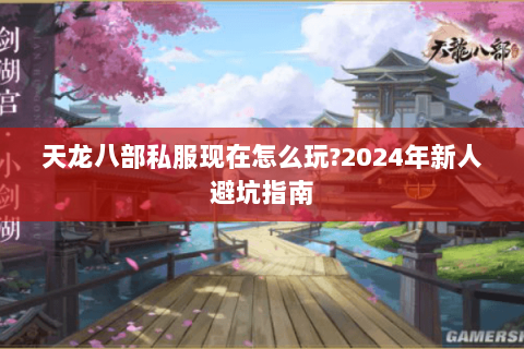 天龙八部私服现在怎么玩?2024年新人避坑指南 天龙八部私服现在怎么玩?2024年新人避坑指南