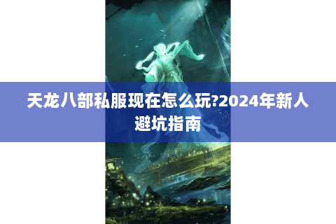天龙八部私服现在怎么玩?2024年新人避坑指南 天龙八部私服现在怎么玩?2024年新人避坑指南