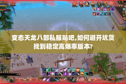 变态天龙八部私服贴吧,如何避开坑货找到稳定高爆率版本? 变态天龙八部私服贴吧,如何避开坑货找到稳定高爆率版本?