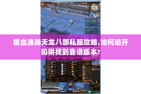 兽血沸腾天龙八部私服攻略,如何避开陷阱找到靠谱版本? 兽血沸腾天龙八部私服攻略,如何避开陷阱找到靠谱版本?