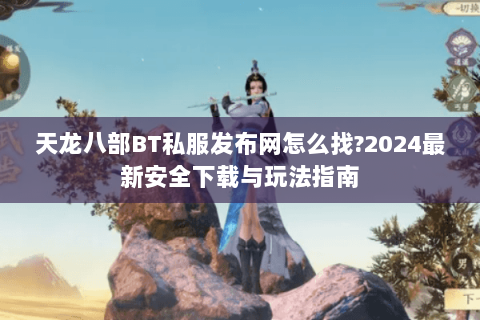 天龙八部BT私服发布网怎么找?2024最新安全下载与玩法指南 天龙八部BT私服发布网怎么找?2024最新安全下载与玩法指南