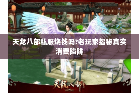 天龙八部私服烧钱吗?老玩家揭秘真实消费陷阱 天龙八部私服烧钱吗?老玩家揭秘真实消费陷阱