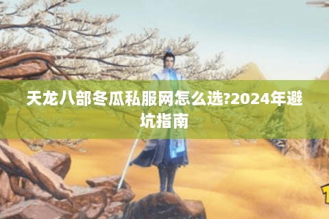 天龙八部冬瓜私服网怎么选?2024年避坑指南 天龙八部冬瓜私服网怎么选?2024年避坑指南