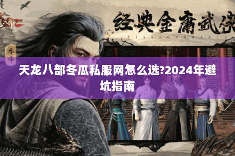天龙八部冬瓜私服网怎么选?2024年避坑指南 天龙八部冬瓜私服网怎么选?2024年避坑指南