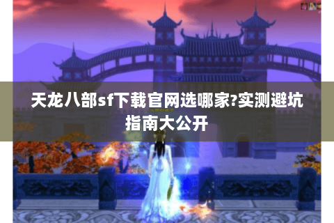 天龙八部sf下载官网选哪家?实测避坑指南大公开 天龙八部sf下载官网选哪家?实测避坑指南大公开