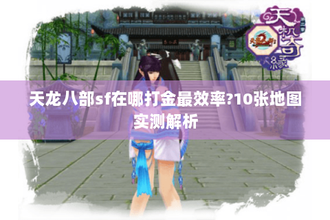 天龙八部sf在哪打金最效率?10张地图实测解析 天龙八部sf在哪打金最效率?10张地图实测解析