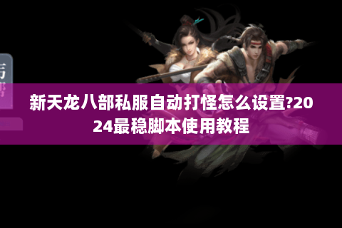 新天龙八部私服自动打怪怎么设置?2024最稳脚本使用教程 新天龙八部私服自动打怪怎么设置?2024最稳脚本使用教程
