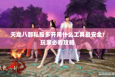 天龙八部私服多开用什么工具最安全?玩家必看攻略 天龙八部私服多开用什么工具最安全?玩家必看攻略