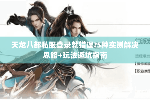 天龙八部私服登录就错误?5种实测解决思路+玩法避坑指南 天龙八部私服登录就错误?5种实测解决思路+玩法避坑指南