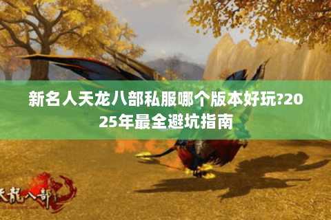新名人天龙八部私服哪个版本好玩?2025年最全避坑指南 新名人天龙八部私服哪个版本好玩?2025年最全避坑指南